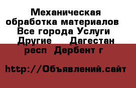 Механическая обработка материалов. - Все города Услуги » Другие   . Дагестан респ.,Дербент г.